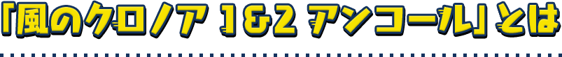 「風のクロノア 1&2 アンコール」とは
